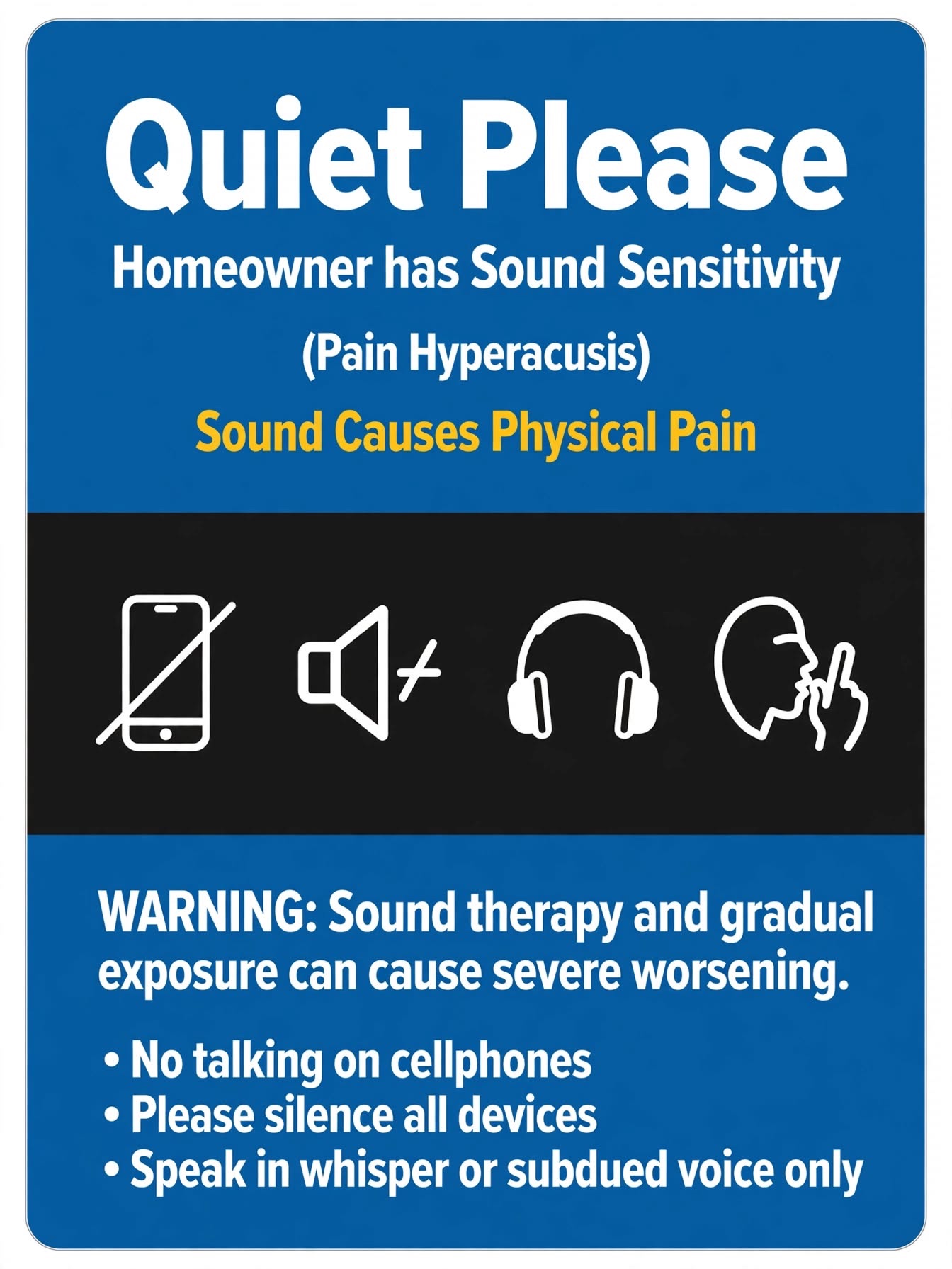 Quiet Please Homeowner has Sound Sensitivity (Pain Hyperacusis) Sound Causes Physical Pain WARNING: Sound therapy and gradual exposure can cause severe worsening. • No talking on cellphones • Please silence all devices • Speak in whisper or subdued voice only